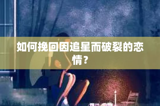 如何挽回因追星而破裂的恋情？