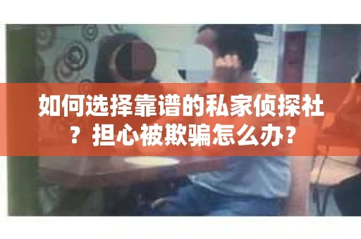 如何选择靠谱的私家侦探社？担心被欺骗怎么办？