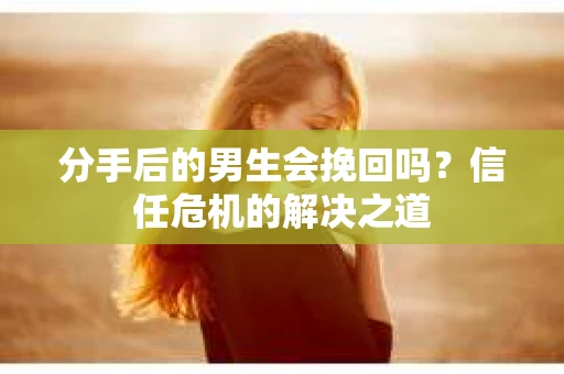 分手后的男生会挽回吗？信任危机的解决之道