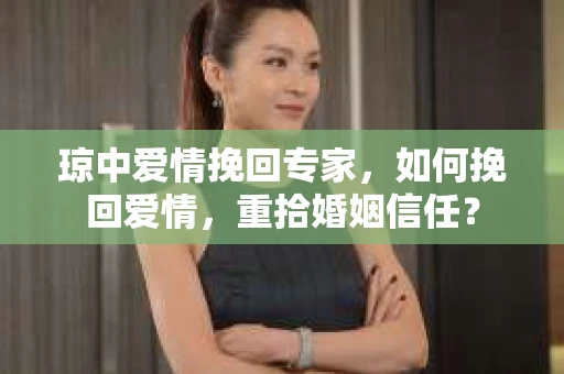 琼中爱情挽回专家，如何挽回爱情，重拾婚姻信任？