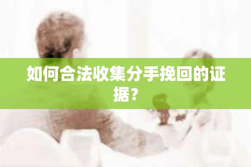 如何合法收集分手挽回的证据？