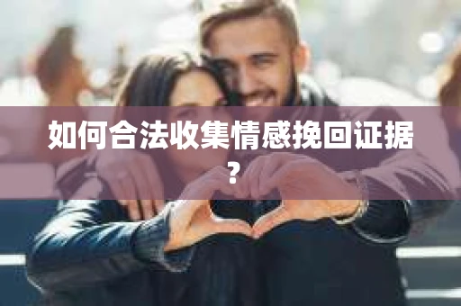 如何合法收集情感挽回证据？