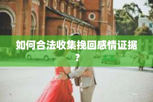 如何合法收集挽回感情证据？