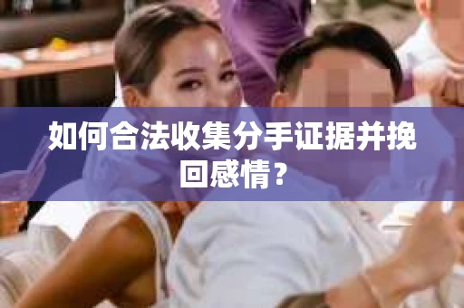 如何合法收集分手证据并挽回感情？