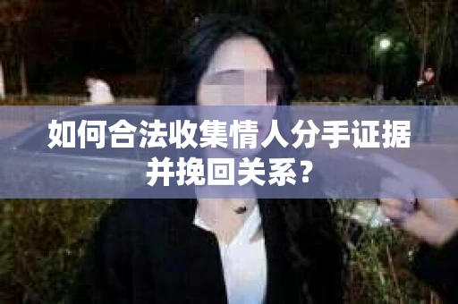 如何合法收集情人分手证据并挽回关系？