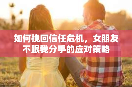 如何挽回信任危机,女朋友不跟我分手的应对策略 如何挽回信任危机,女朋友不跟我分手的应对策略