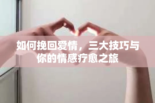 如何挽回爱情,三大技巧与你的情感疗愈之旅 如何挽回爱情,三大技巧与你的情感疗愈之旅