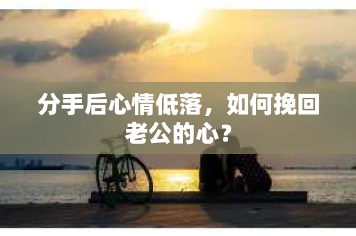 分手后心情低落，如何挽回老公的心？
