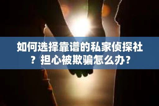 如何选择靠谱的私家侦探社?担心被欺骗怎么办? 如何选择靠谱的私家侦探社?担心被欺骗怎么办?